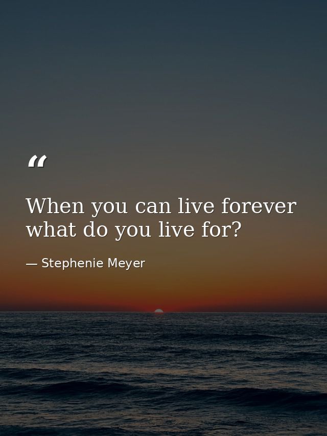 When you can live forever what do you live for? — Stephenie Meyer