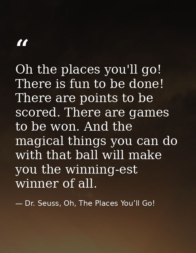 Oh the places you'll go! There is fun to be done! There are points to be scored. There are games to be won. And the magi — Dr. Seuss, Oh, The Places You’ll Go!