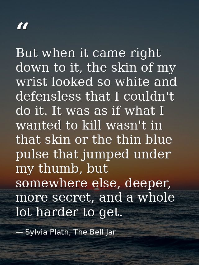 But when it came right down to it, the skin of my wrist looked so white and defensless that I couldn't do it. It was as  — Sylvia Plath, The Bell Jar