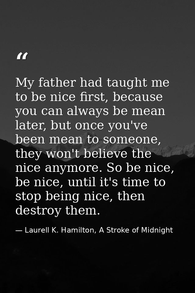 My father had taught me to be nice first, because you can always be mean later, but once you've been mean to someone, th — Laurell K. Hamilton, A Stroke of Midnight
