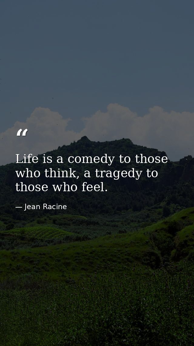 Life is a comedy to those who think, a tragedy to those who feel. — Jean Racine