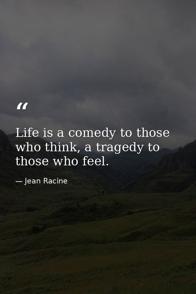 Life is a comedy to those who think, a tragedy to those who feel. — Jean Racine