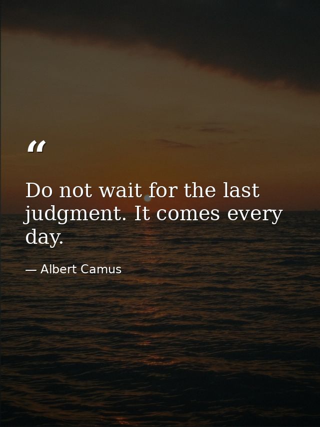 Do not wait for the last judgment. It comes every day. — Albert Camus