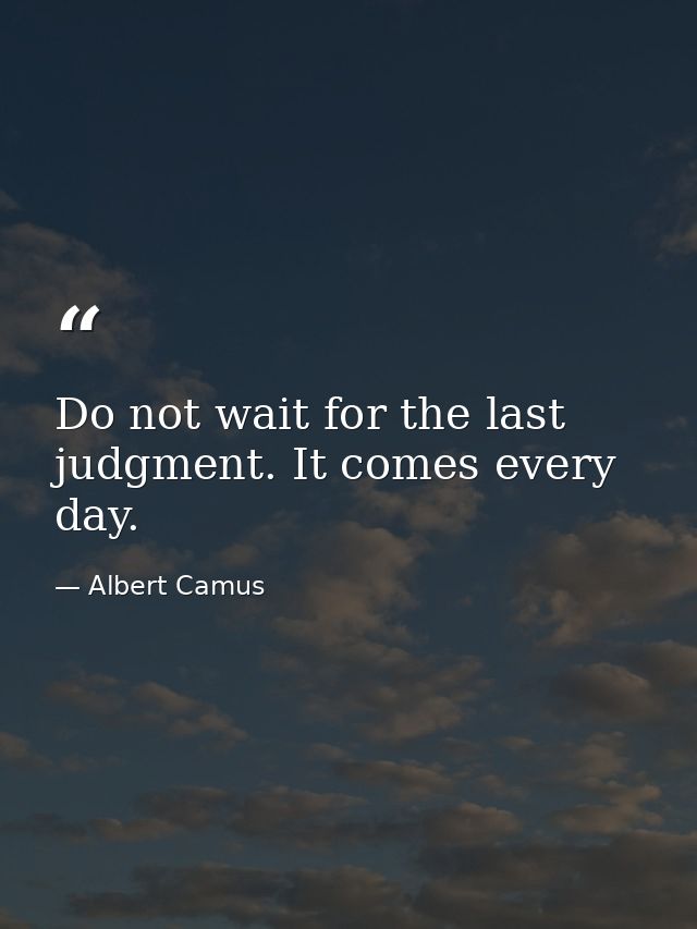 Do not wait for the last judgment. It comes every day. — Albert Camus