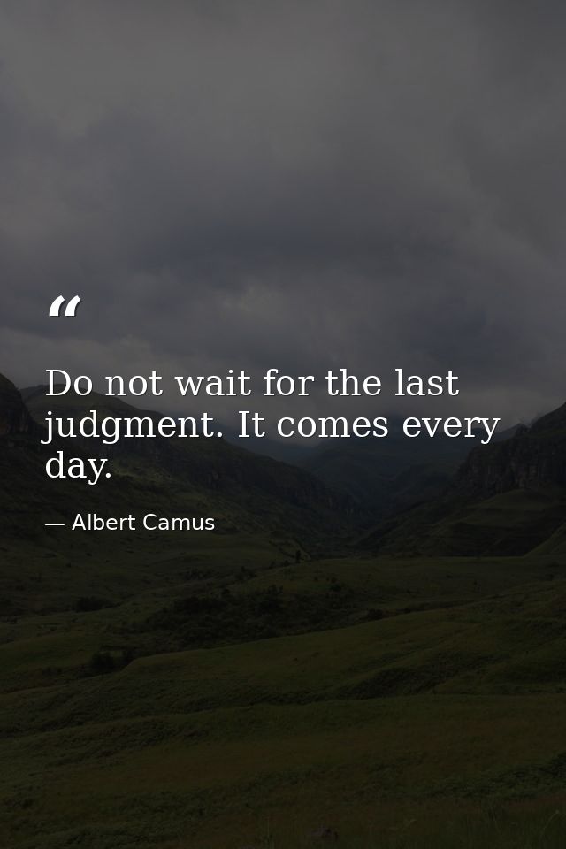 Do not wait for the last judgment. It comes every day. — Albert Camus