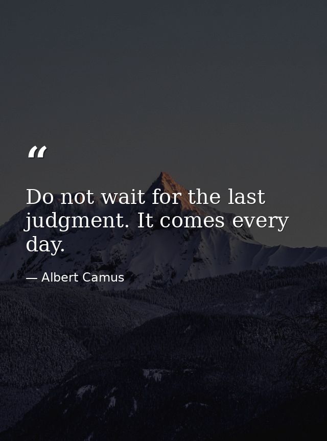 Do not wait for the last judgment. It comes every day. — Albert Camus