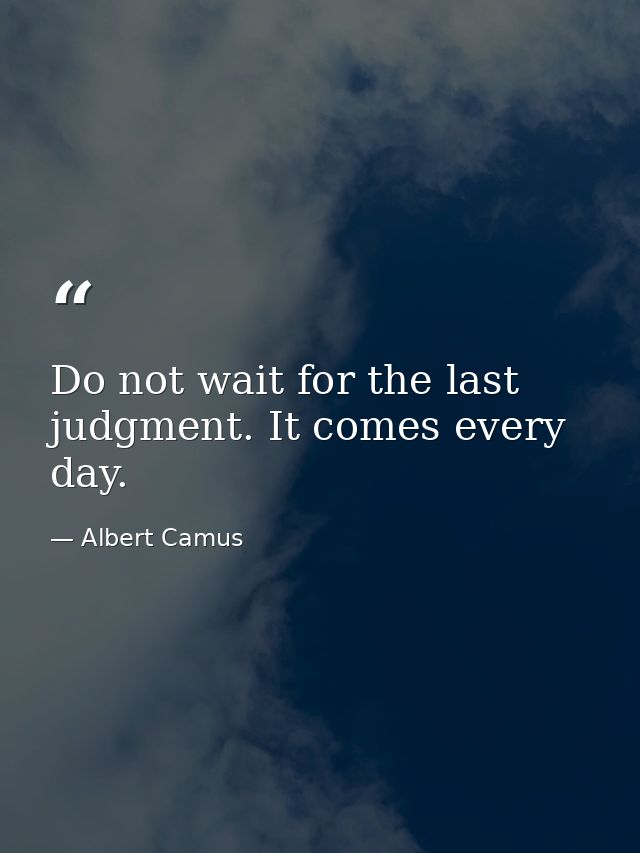 Do not wait for the last judgment. It comes every day. — Albert Camus