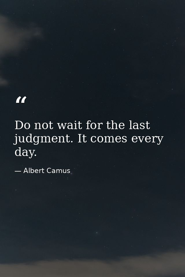 Do not wait for the last judgment. It comes every day. — Albert Camus