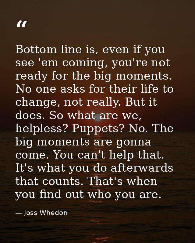 Bottom line is, even if you see 'em coming, you're not ready for the big moments. No one asks for their life to change,  — Joss Whedon