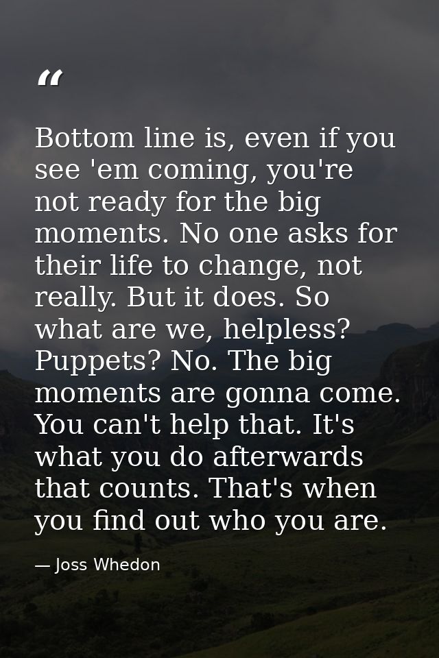Bottom line is, even if you see 'em coming, you're not ready for the big moments. No one asks for their life to change,  — Joss Whedon