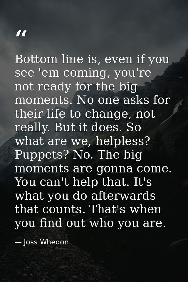 Bottom line is, even if you see 'em coming, you're not ready for the big moments. No one asks for their life to change,  — Joss Whedon