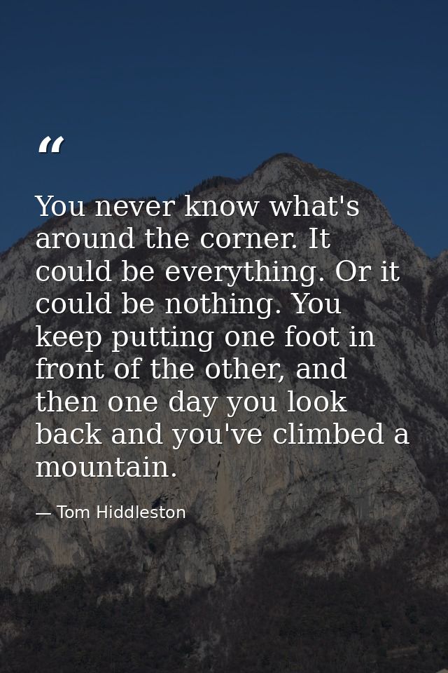 You never know what's around the corner. It could be everything. Or it could be nothing. You keep putting one foot in fr — Tom Hiddleston