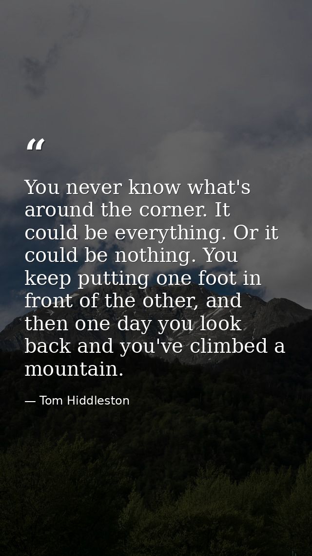 You never know what's around the corner. It could be everything. Or it could be nothing. You keep putting one foot in fr — Tom Hiddleston