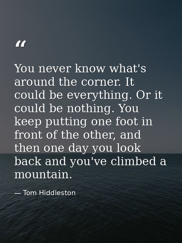 You never know what's around the corner. It could be everything. Or it could be nothing. You keep putting one foot in fr — Tom Hiddleston