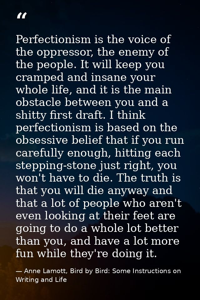Perfectionism is the voice of the oppressor, the enemy of the people. It will keep you cramped and insane your whole lif — Anne Lamott, Bird by Bird: Some Instructions on Writing and Life