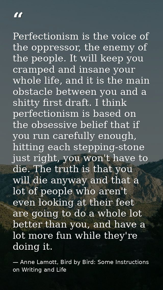 Perfectionism is the voice of the oppressor, the enemy of the people. It will keep you cramped and insane your whole lif — Anne Lamott, Bird by Bird: Some Instructions on Writing and Life