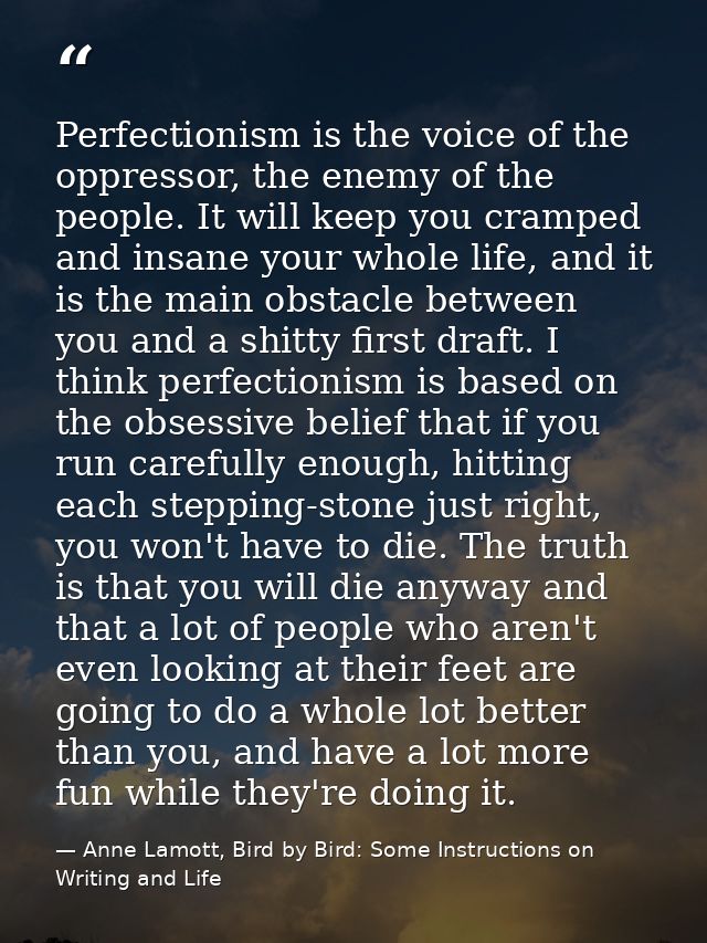 Perfectionism is the voice of the oppressor, the enemy of the people. It will keep you cramped and insane your whole lif — Anne Lamott, Bird by Bird: Some Instructions on Writing and Life
