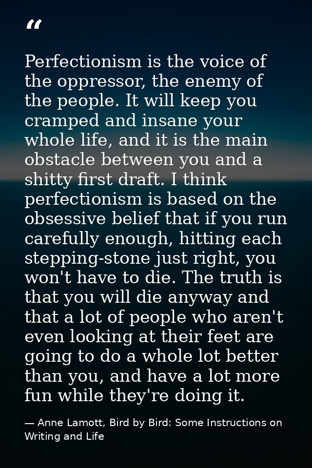 Perfectionism is the voice of the oppressor, the enemy of the people. It will keep you cramped and insane your whole lif — Anne Lamott, Bird by Bird: Some Instructions on Writing and Life