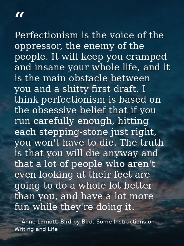Perfectionism is the voice of the oppressor, the enemy of the people. It will keep you cramped and insane your whole lif — Anne Lamott, Bird by Bird: Some Instructions on Writing and Life