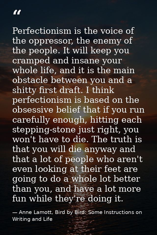 Perfectionism is the voice of the oppressor, the enemy of the people. It will keep you cramped and insane your whole lif — Anne Lamott, Bird by Bird: Some Instructions on Writing and Life