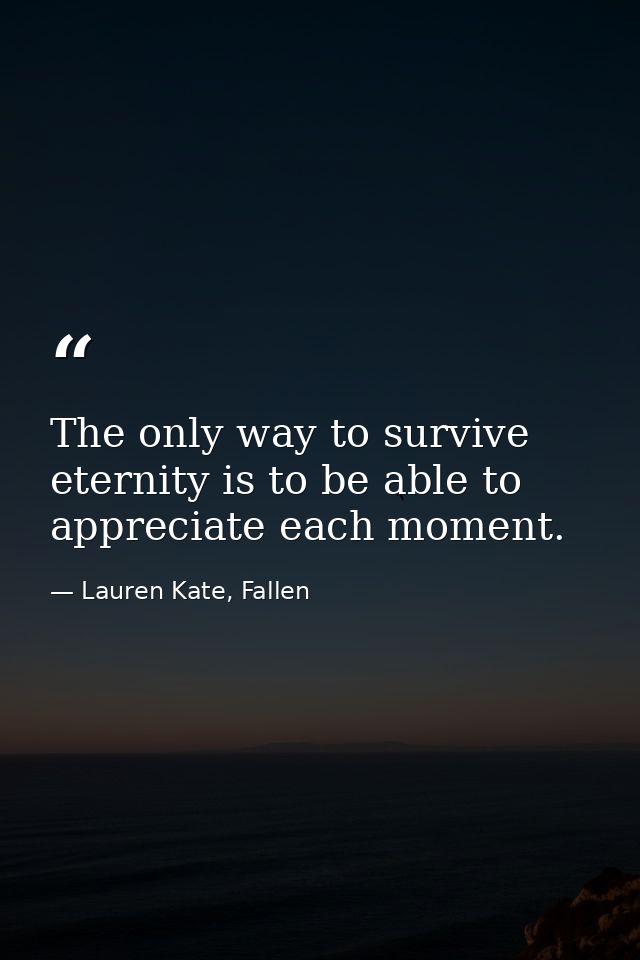 The only way to survive eternity is to be able to appreciate each moment. — Lauren Kate, Fallen