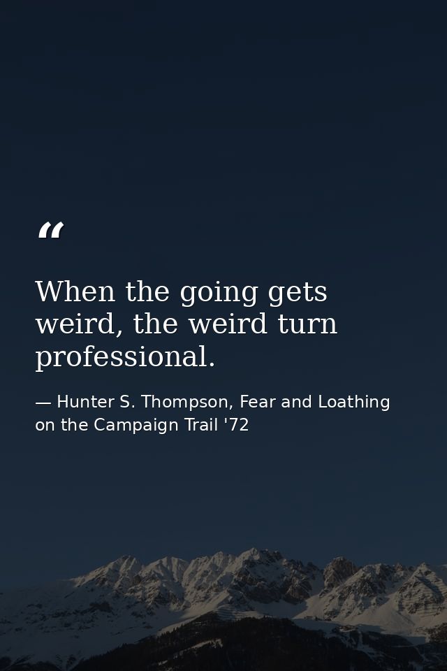 When the going gets weird, the weird turn professional. — Hunter S. Thompson, Fear and Loathing on the Campaign Trail '72