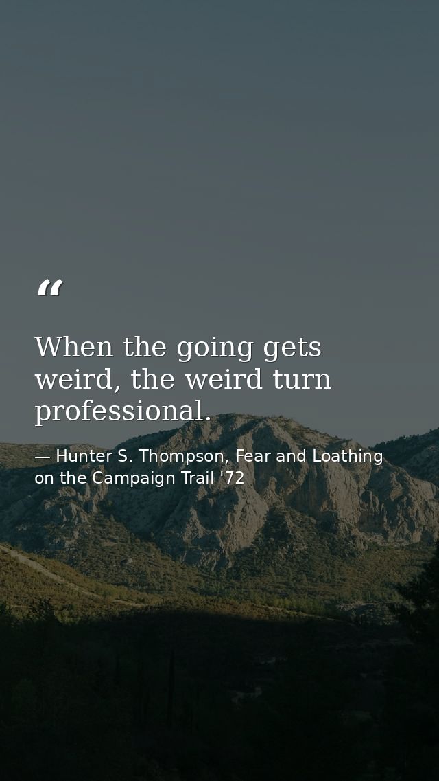 When the going gets weird, the weird turn professional. — Hunter S. Thompson, Fear and Loathing on the Campaign Trail '72