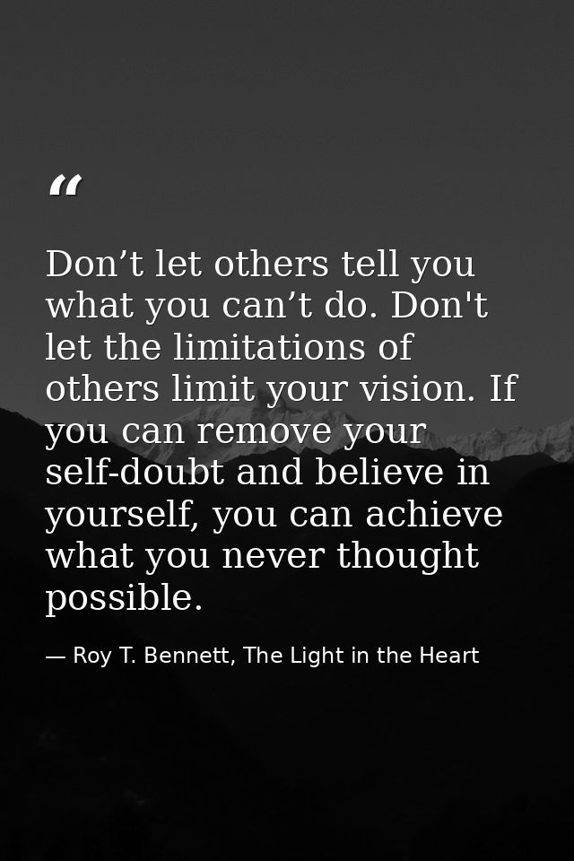 Don’t let others tell you what you can’t do. Don't let the limitations of others limit your vision. If you can remove yo — Roy T. Bennett, The Light in the Heart