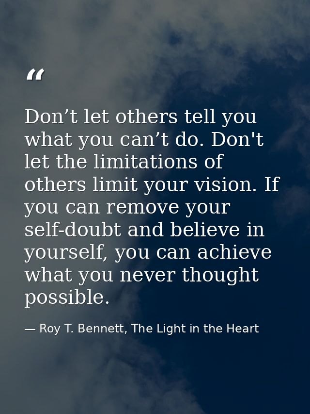 Don’t let others tell you what you can’t do. Don't let the limitations of others limit your vision. If you can remove yo — Roy T. Bennett, The Light in the Heart