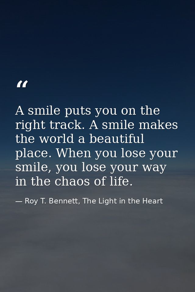 A smile puts you on the right track. A smile makes the world a beautiful place. When you lose your smile, you lose your  — Roy T. Bennett, The Light in the Heart