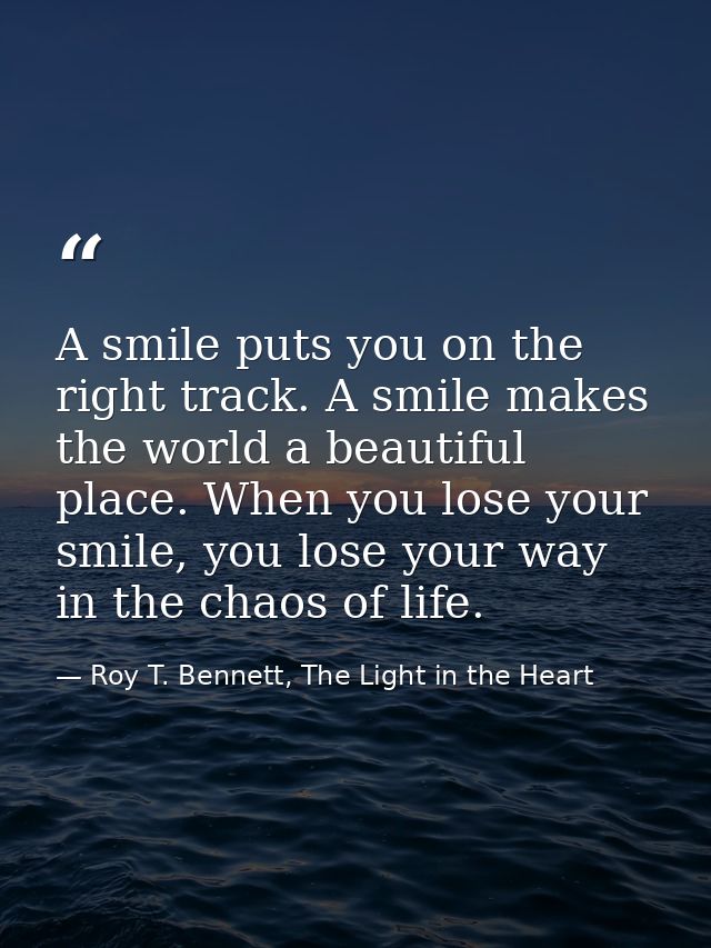 A smile puts you on the right track. A smile makes the world a beautiful place. When you lose your smile, you lose your  — Roy T. Bennett, The Light in the Heart