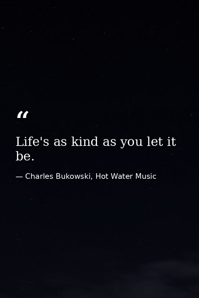 Life's as kind as you let it be. — Charles Bukowski, Hot Water Music