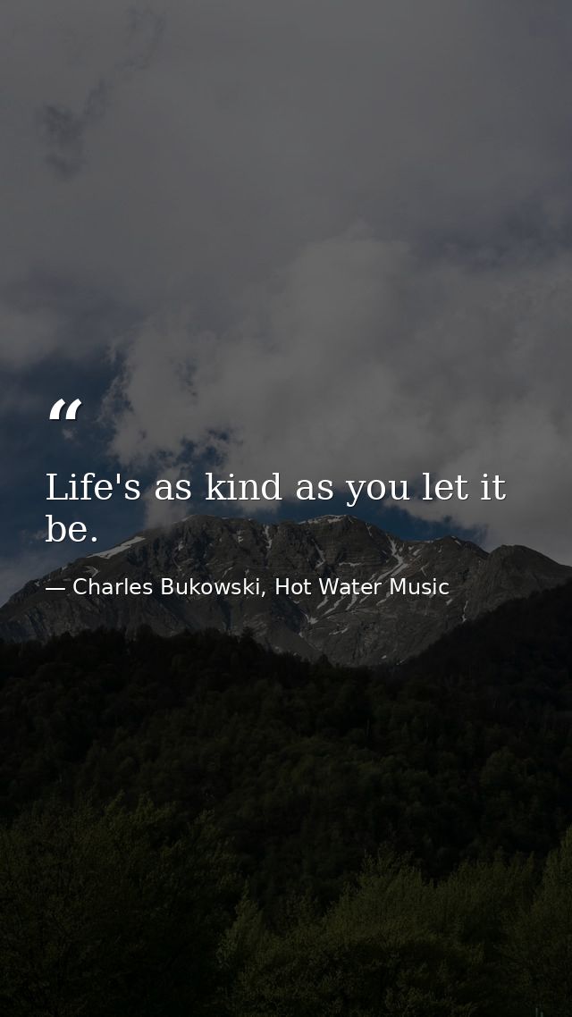 Life's as kind as you let it be. — Charles Bukowski, Hot Water Music