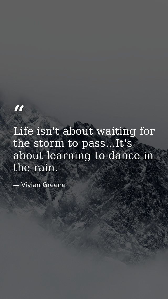 Life isn't about waiting for the storm to pass...It's about learning to dance in the rain. — Vivian Greene