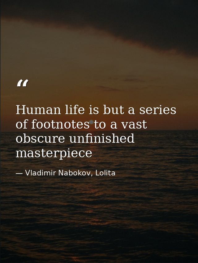 Human life is but a series of footnotes to a vast obscure unfinished masterpiece — Vladimir Nabokov, Lolita
