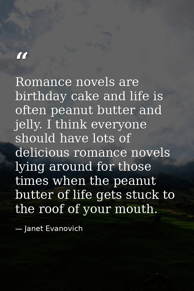 Romance novels are birthday cake and life is often peanut butter and jelly. I think everyone should have lots of delicio — Janet Evanovich