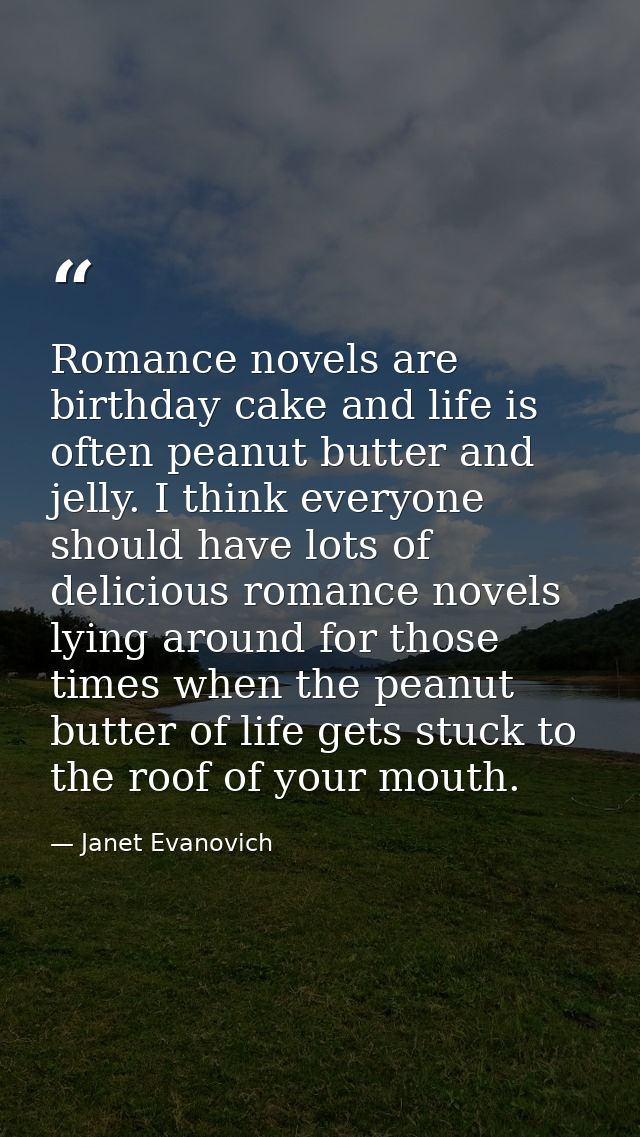 Romance novels are birthday cake and life is often peanut butter and jelly. I think everyone should have lots of delicio — Janet Evanovich