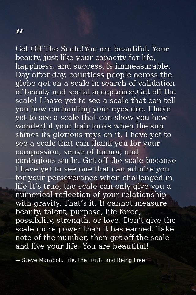 Get Off The Scale!You are beautiful. Your beauty, just like your capacity for life, happiness, and success, is immeasura — Steve Maraboli, Life, the Truth, and Being Free