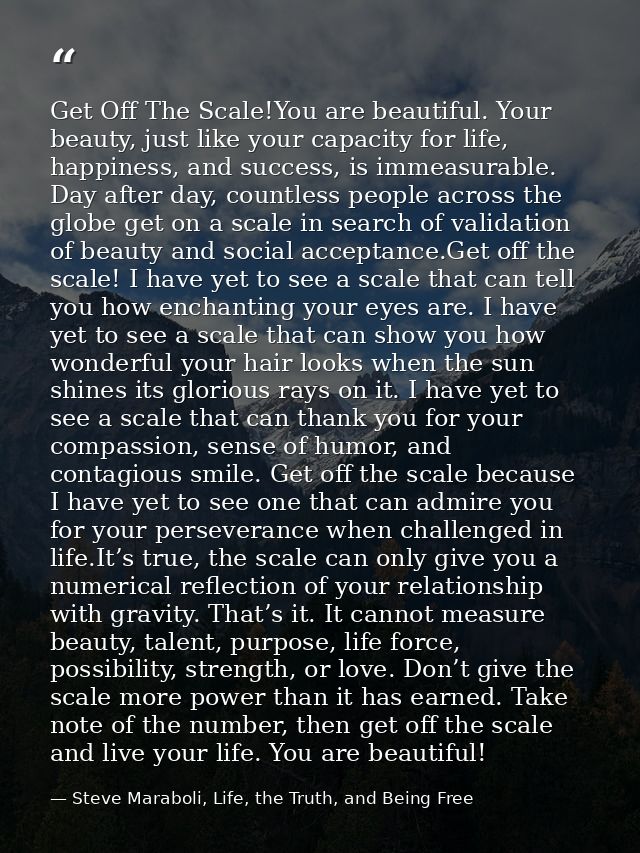 Get Off The Scale!You are beautiful. Your beauty, just like your capacity for life, happiness, and success, is immeasura — Steve Maraboli, Life, the Truth, and Being Free