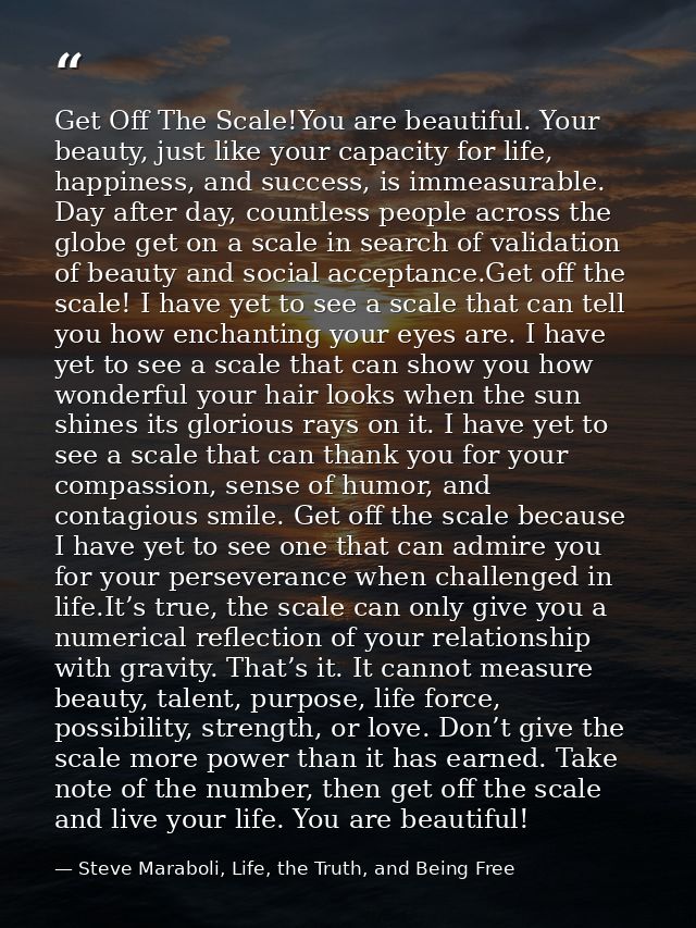 Get Off The Scale!You are beautiful. Your beauty, just like your capacity for life, happiness, and success, is immeasura — Steve Maraboli, Life, the Truth, and Being Free