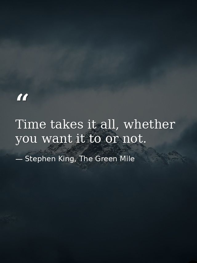 Time takes it all, whether you want it to or not. — Stephen King, The Green Mile
