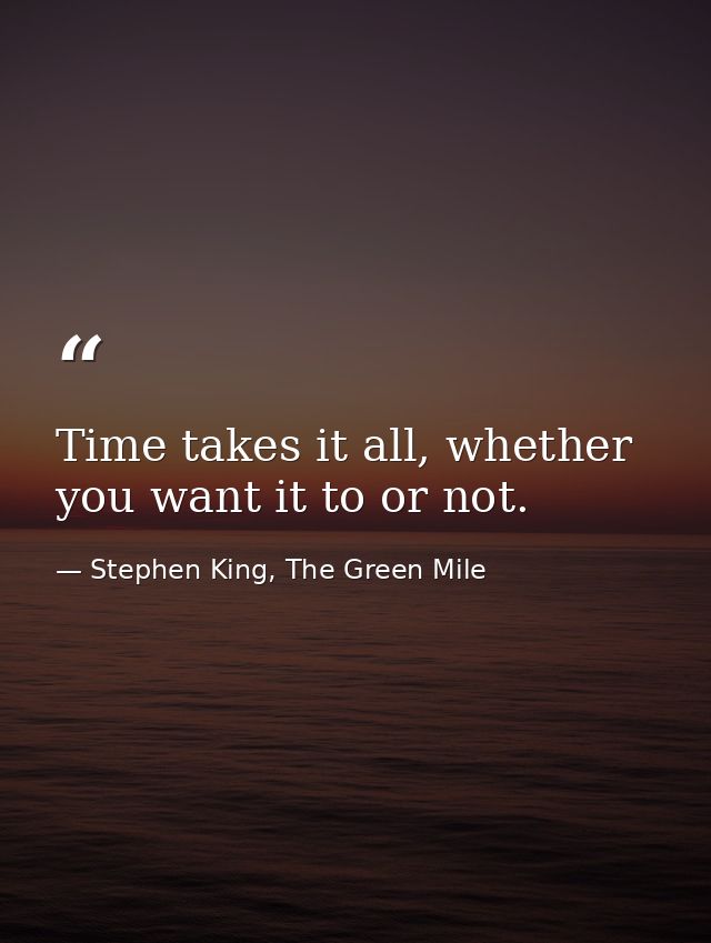 Time takes it all, whether you want it to or not. — Stephen King, The Green Mile