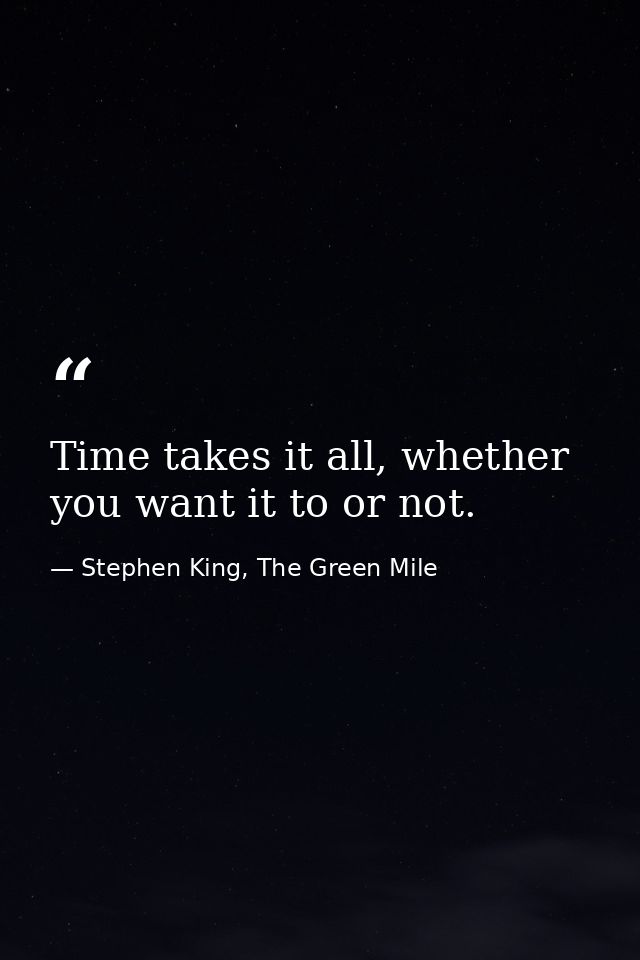 Time takes it all, whether you want it to or not. — Stephen King, The Green Mile