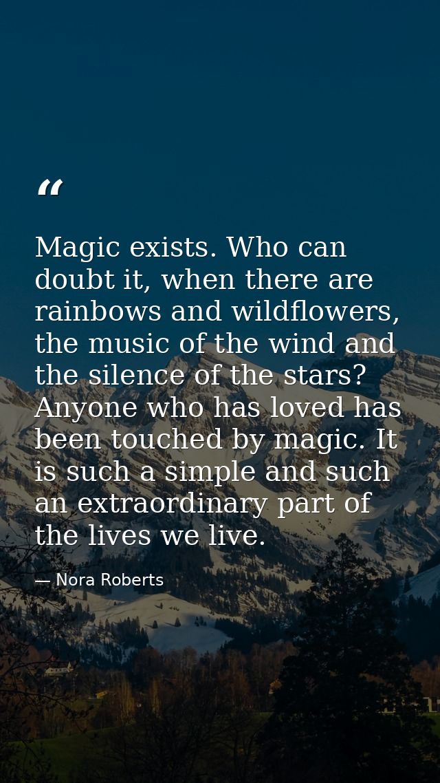 Magic exists. Who can doubt it, when there are rainbows and wildflowers, the music of the wind and the silence of the st — Nora Roberts