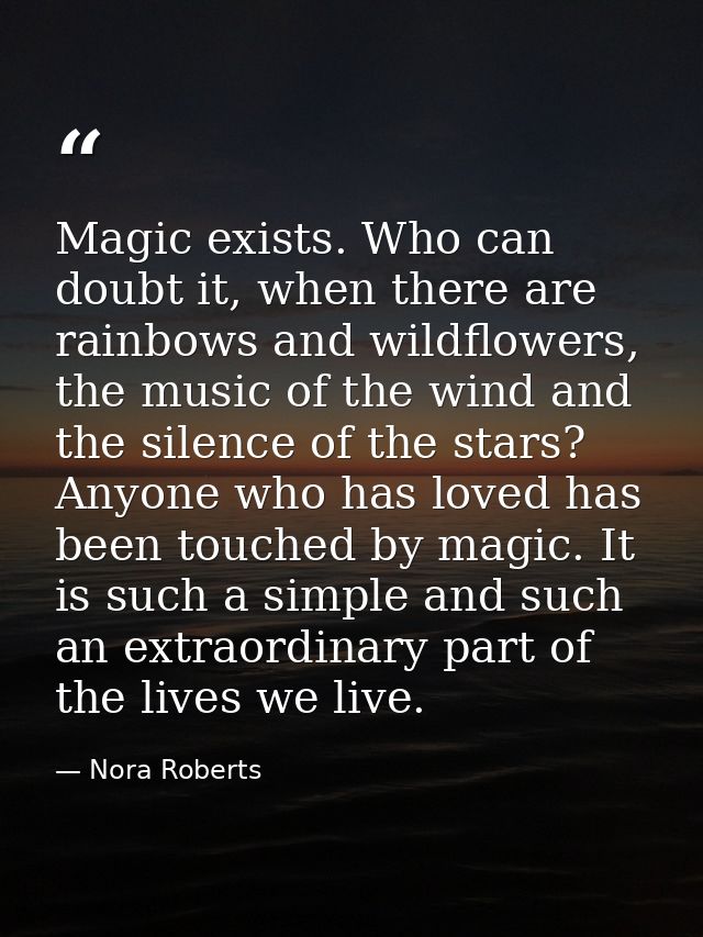 Magic exists. Who can doubt it, when there are rainbows and wildflowers, the music of the wind and the silence of the st — Nora Roberts