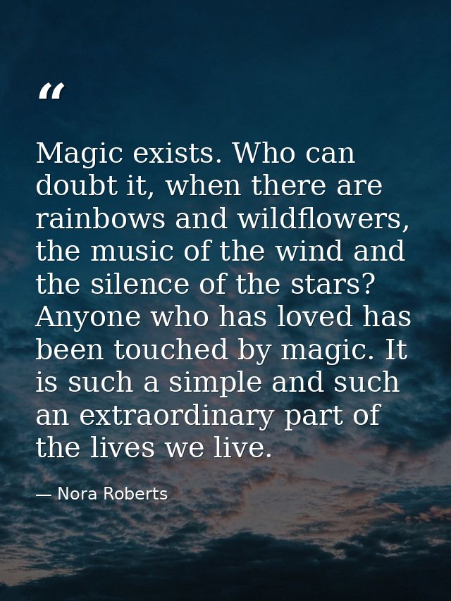 Magic exists. Who can doubt it, when there are rainbows and wildflowers, the music of the wind and the silence of the st — Nora Roberts