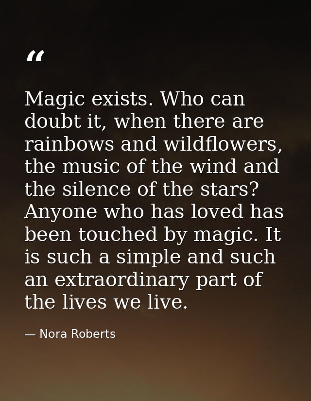 Magic exists. Who can doubt it, when there are rainbows and wildflowers, the music of the wind and the silence of the st — Nora Roberts