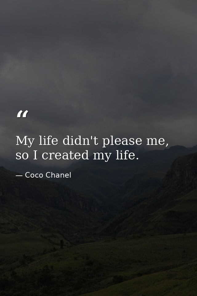 My life didn't please me, so I created my life. — Coco Chanel