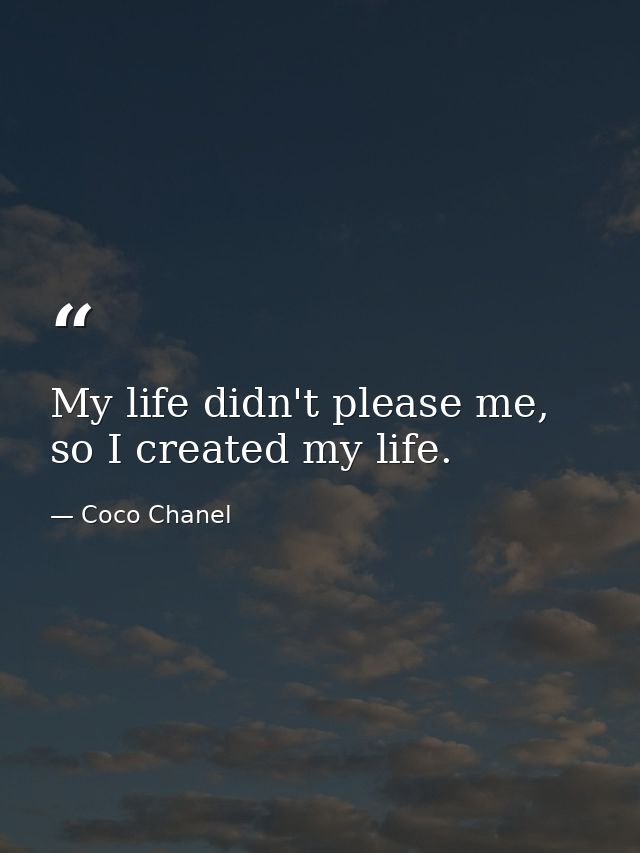 My life didn't please me, so I created my life. — Coco Chanel