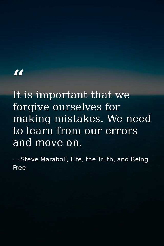 It is important that we forgive ourselves for making mistakes. We need to learn from our errors and move on. — Steve Maraboli, Life, the Truth, and Being Free